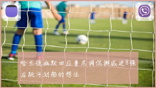 哈兰德幽默回应鲁尼调侃挪威进8强后跳河划船的想法