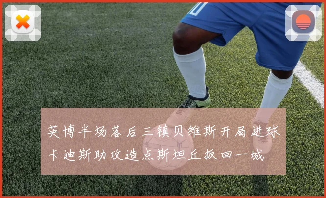 英博半场落后三镇贝维斯开局进球卡迪斯助攻造点斯坦丘扳回一城