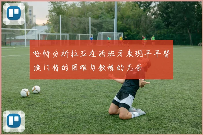 哈特分析拉亚在西班牙表现平平替换门将的困难与教练的无奈