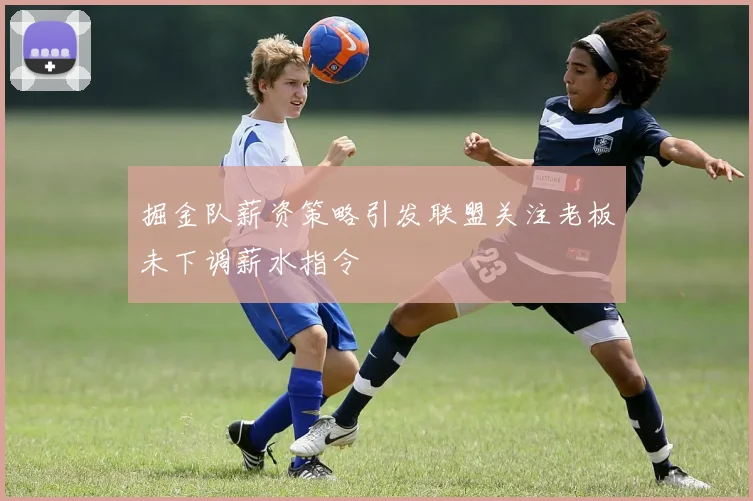 掘金队薪资策略引发联盟关注老板未下调薪水指令