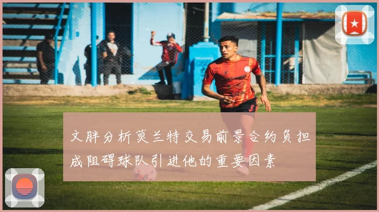 文胖分析莫兰特交易前景合约负担成阻碍球队引进他的重要因素