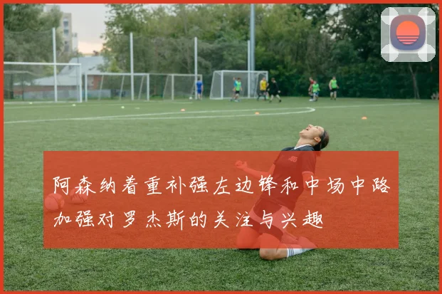 阿森纳着重补强左边锋和中场中路加强对罗杰斯的关注与兴趣